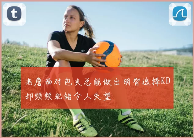 老詹面对包夹总能做出明智选择KD却频频犯错令人失望