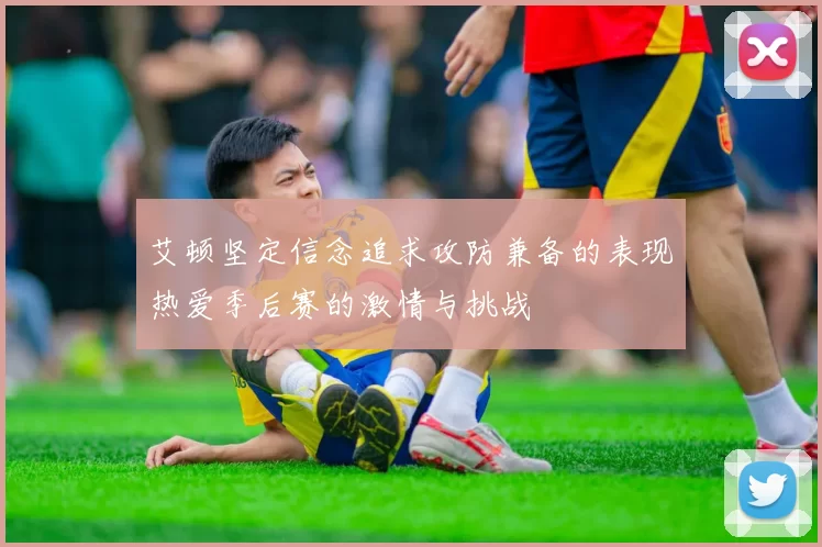 艾顿坚定信念追求攻防兼备的表现热爱季后赛的激情与挑战