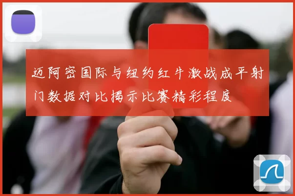 迈阿密国际与纽约红牛激战成平射门数据对比揭示比赛精彩程度