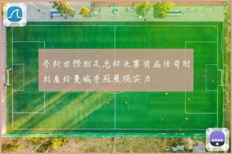乔科尔预测足总杯决赛将成传奇时刻看好曼城夺冠展现实力