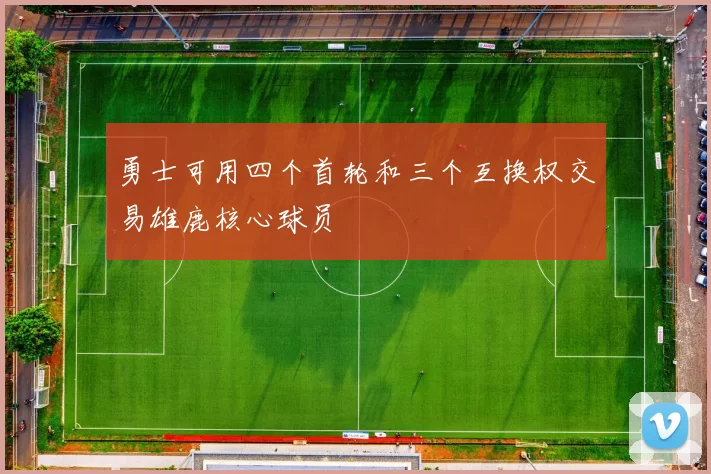 勇士可用四个首轮和三个互换权交易雄鹿核心球员