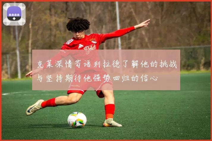 克莱深情寄语利拉德了解他的挑战与坚持期待他强势回归的信心