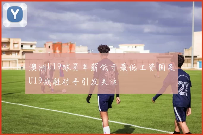 澳洲U19球员年薪低于最低工资国足U19战胜对手引发关注