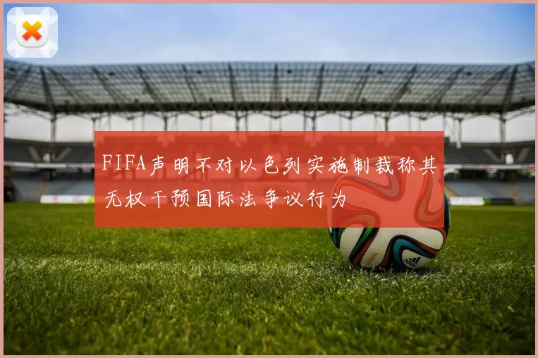 FIFA声明不对以色列实施制裁称其无权干预国际法争议行为