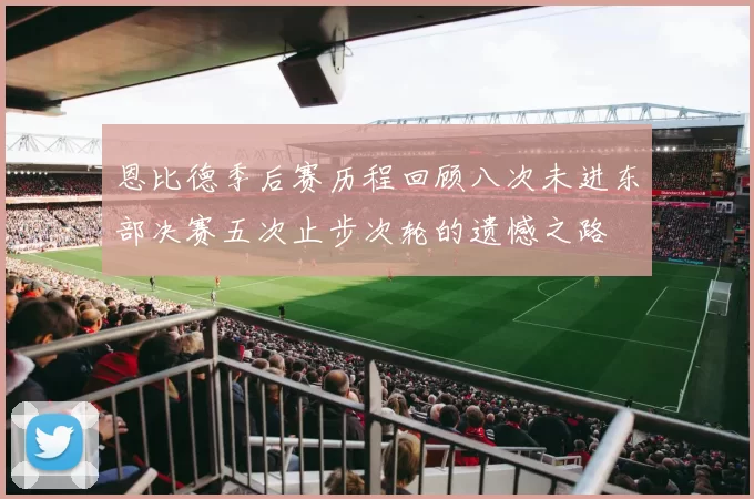 恩比德季后赛历程回顾八次未进东部决赛五次止步次轮的遗憾之路