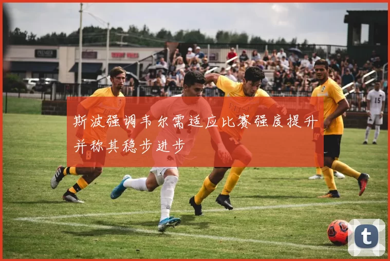斯波强调韦尔需适应比赛强度提升并称其稳步进步