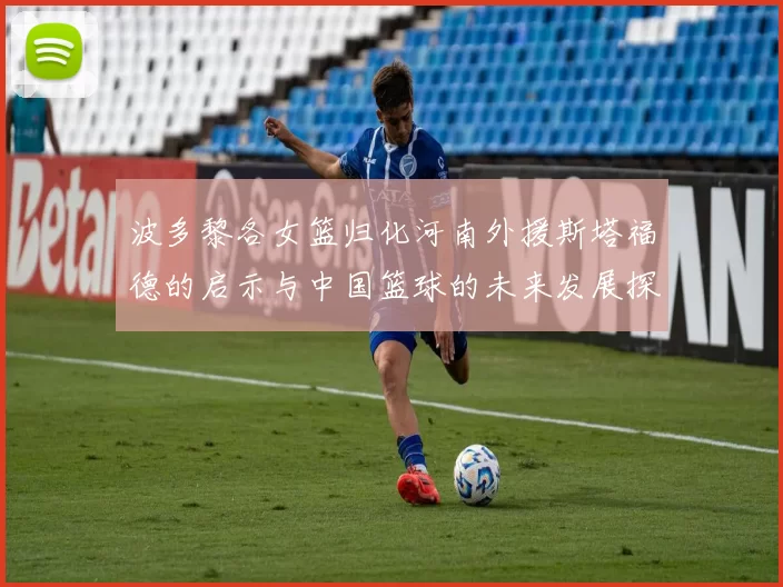 波多黎各女篮归化河南外援斯塔福德的启示与中国篮球的未来发展探讨