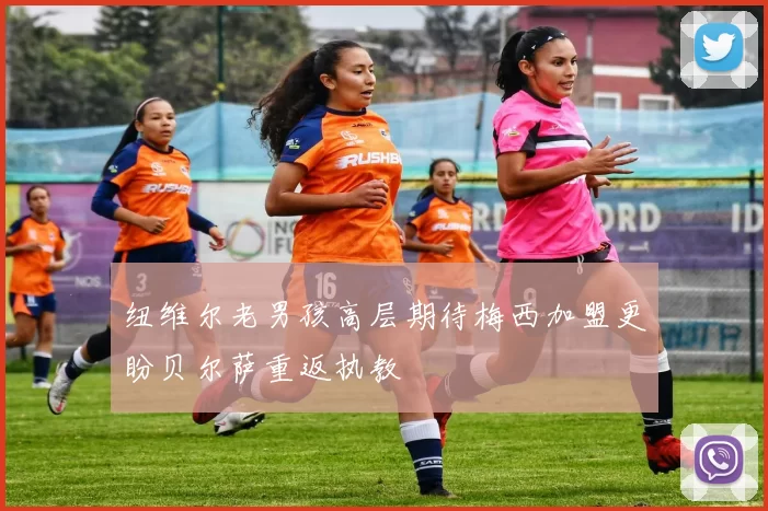 纽维尔老男孩高层期待梅西加盟更盼贝尔萨重返执教