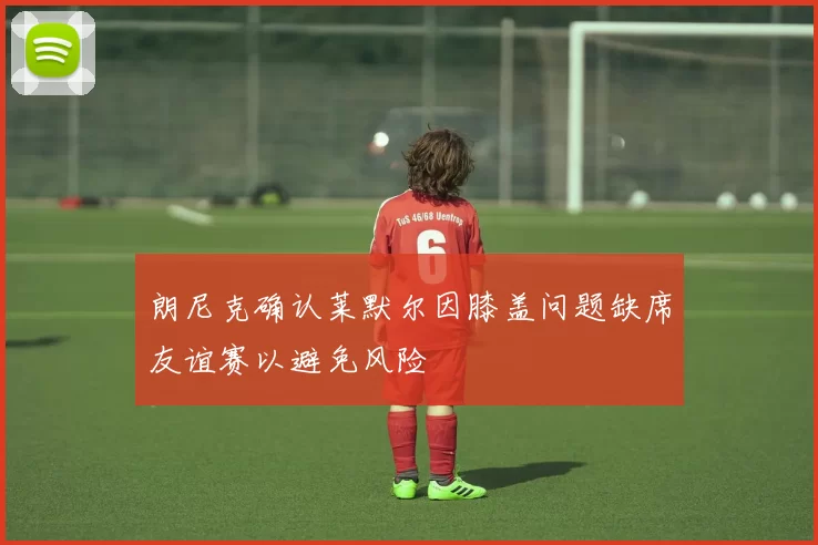 朗尼克确认莱默尔因膝盖问题缺席友谊赛以避免风险