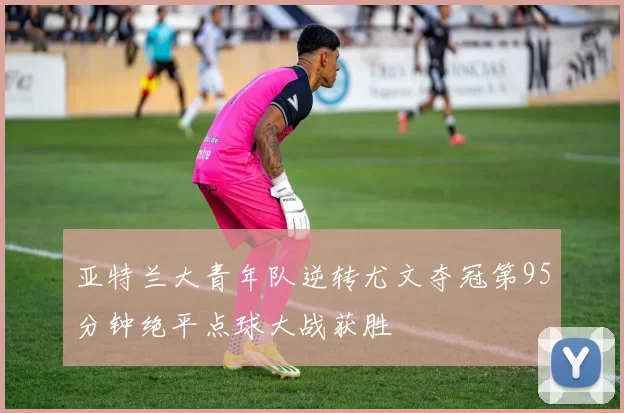 亚特兰大青年队逆转尤文夺冠第95分钟绝平点球大战获胜