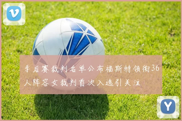 季后赛裁判名单公布福斯特领衔36人阵容女裁判首次入选引关注