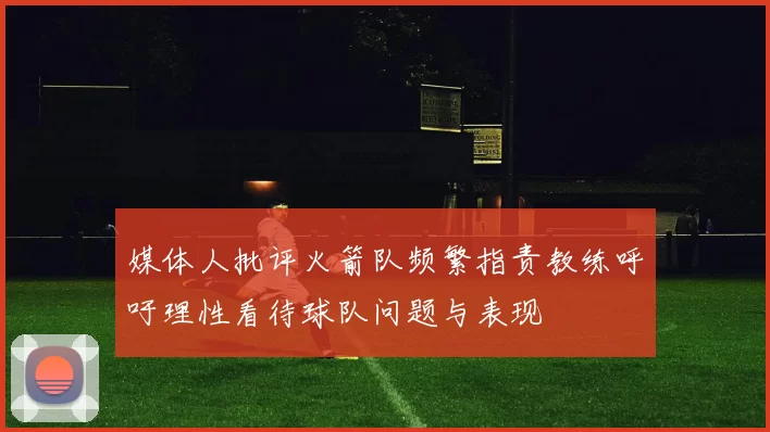 媒体人批评火箭队频繁指责教练呼吁理性看待球队问题与表现