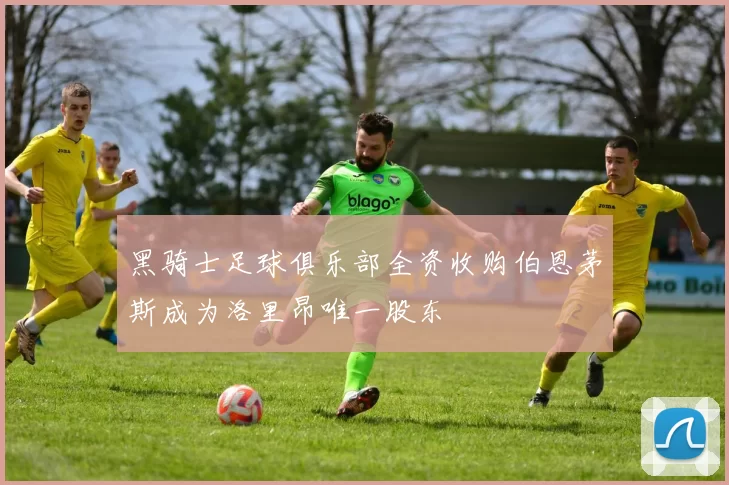 黑骑士足球俱乐部全资收购伯恩茅斯成为洛里昂唯一股东