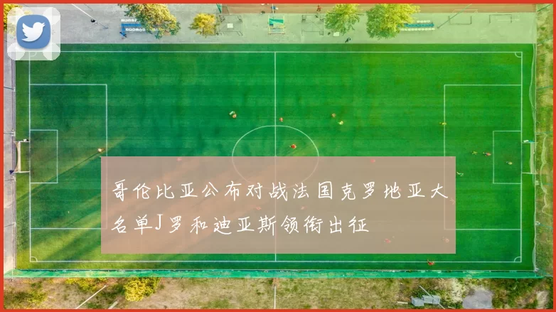 哥伦比亚公布对战法国克罗地亚大名单J罗和迪亚斯领衔出征