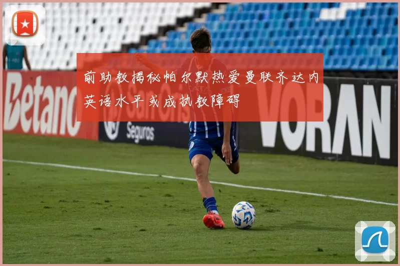 前助教揭秘帕尔默热爱曼联齐达内英语水平或成执教障碍