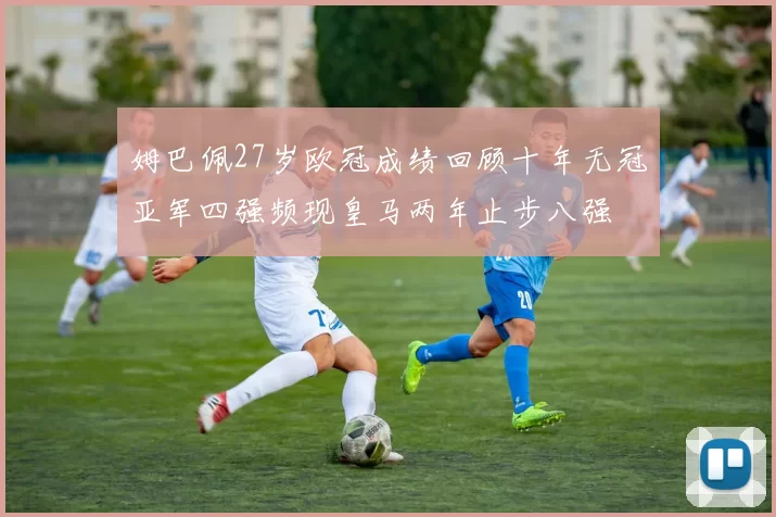 姆巴佩27岁欧冠成绩回顾十年无冠亚军四强频现皇马两年止步八强