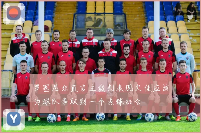 罗塞尼尔直言主裁判表现欠佳应该为球队争取到一个点球机会