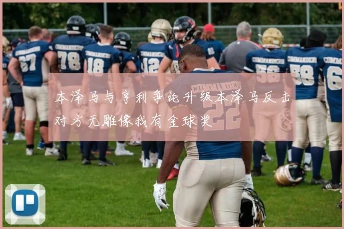 本泽马与亨利争论升级本泽马反击对方无雕像我有金球奖