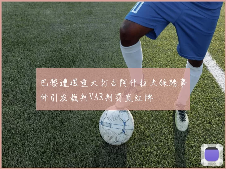 巴黎遭遇重大打击阿什拉夫踩踏事件引发裁判VAR判罚直红牌