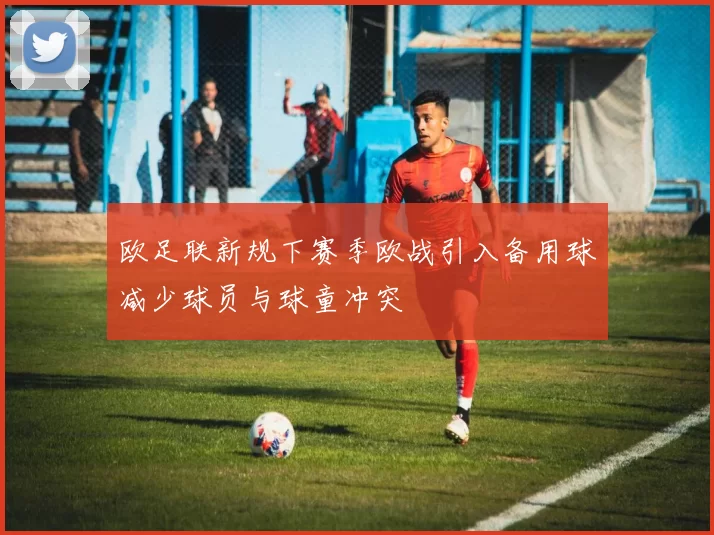 欧足联新规下赛季欧战引入备用球减少球员与球童冲突
